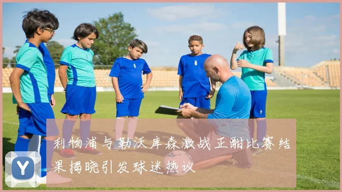 利物浦与勒沃库森激战正酣比赛结果揭晓引发球迷热议