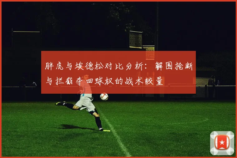 胖虎与埃德松对比分析：解围抢断与拦截夺回球权的战术较量