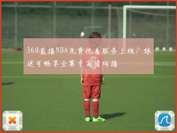 360直播NBA免费观看服务上线，球迷可畅享全赛季高清转播