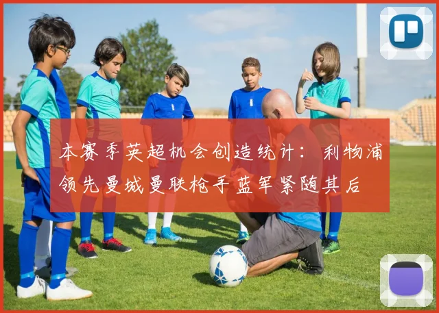 本赛季英超机会创造统计：利物浦领先曼城曼联枪手蓝军紧随其后