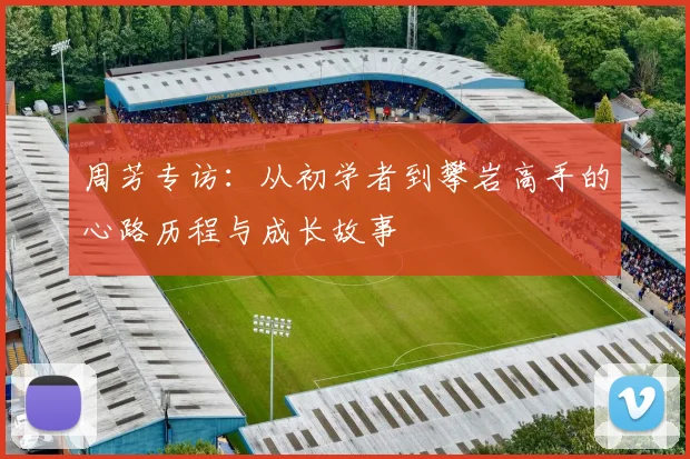 周芳专访：从初学者到攀岩高手的心路历程与成长故事