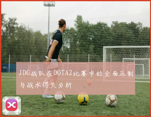 JDG战队在DOTA2比赛中的全面压制与战术得失分析