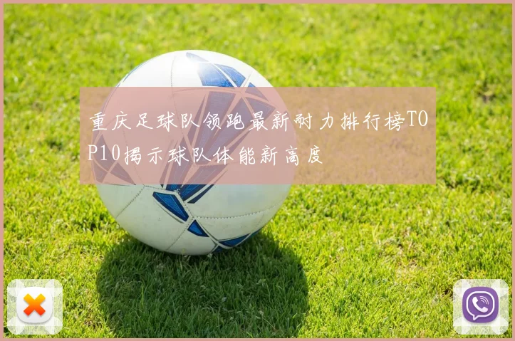 重庆足球队领跑最新耐力排行榜TOP10揭示球队体能新高度