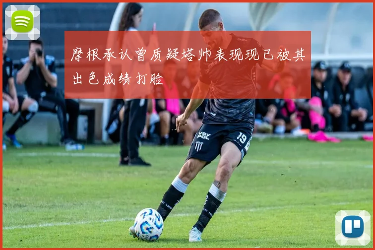 摩根承认曾质疑塔帅表现现已被其出色成绩打脸